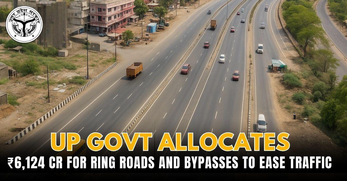 UP Govt Allocates ₹6,124 Cr for Ring Roads and Bypasses to Ease Traffic